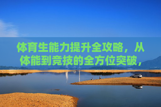 体育生能力提升全攻略,从体能到竞技的全方位突破,体育生能力全方位突破,体能到竞技全攻略 体育生能力提升全攻略,从体能到竞技的全方位突破,体育生能力全方位突破,体能到竞技全攻略