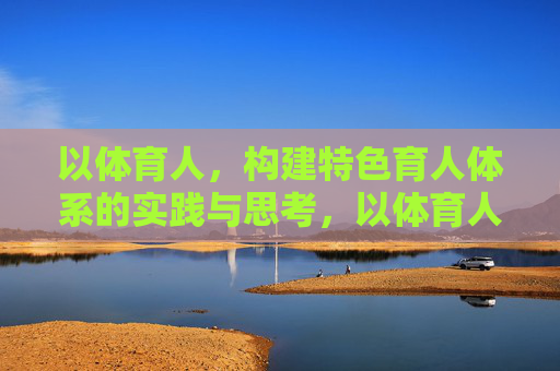 以体育人,构建特色育人体系的实践与思考,以体育人,特色育人体系的构建与实践思考 以体育人,构建特色育人体系的实践与思考,以体育人,特色育人体系的构建与实践思考