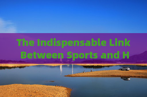 The Indispensable Link Between Sports and Health,体育与健康的不可或缺纽带 The Indispensable Link Between Sports and Health,体育与健康的不可或缺纽带