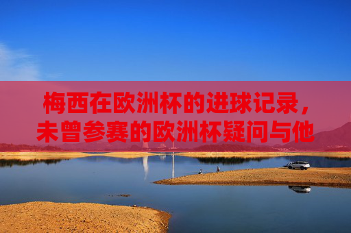 梅西在欧洲杯的进球记录,未曾参赛的欧洲杯疑问与他的国际大赛足迹,梅西欧洲杯,进球记录、缺席疑问与大赛足迹 梅西在欧洲杯的进球记录,未曾参赛的欧洲杯疑问与他的国际大赛足迹,梅西欧洲杯,进球记录、缺席疑问与大赛足迹