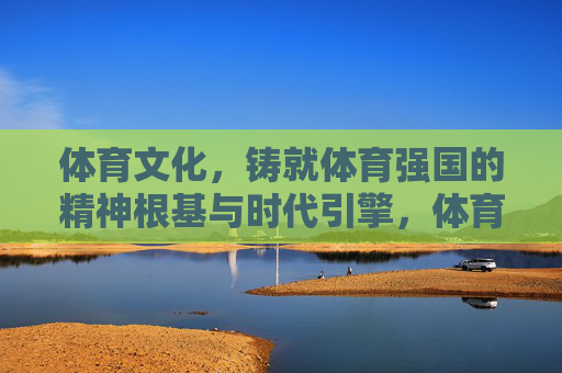 体育文化,铸就体育强国的精神根基与时代引擎,体育文化,铸就体育强国的精神根基与时代引擎 体育文化,铸就体育强国的精神根基与时代引擎,体育文化,铸就体育强国的精神根基与时代引擎