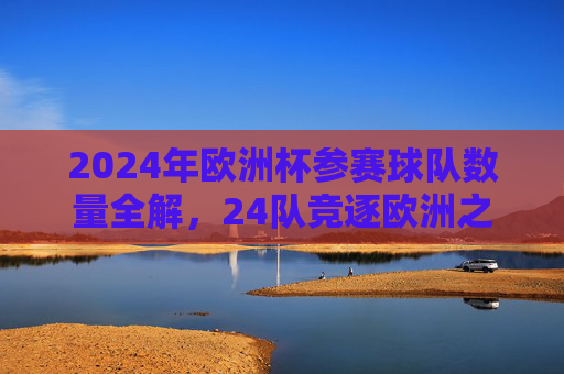 2024年欧洲杯参赛球队数量全解,24队竞逐欧洲之巅,2024欧洲杯参赛球队数量全解,24队竞逐欧洲之巅 2024年欧洲杯参赛球队数量全解,24队竞逐欧洲之巅,2024欧洲杯参赛球队数量全解,24队竞逐欧洲之巅