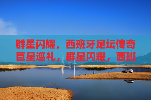 群星闪耀,西班牙足坛传奇巨星巡礼,群星闪耀,西班牙足坛传奇巨星巡礼 群星闪耀,西班牙足坛传奇巨星巡礼,群星闪耀,西班牙足坛传奇巨星巡礼
