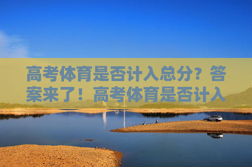 高考体育是否计入总分?答案来了!高考体育是否计入总分?答案来了! 高考体育是否计入总分?答案来了!高考体育是否计入总分?答案来了!