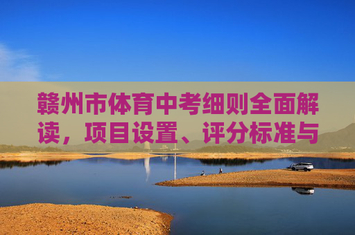 赣州市体育中考细则全面解读,项目设置、评分标准与备考指南,赣州市体育中考细则全面解读,项目设置、评分标准与备考指南 赣州市体育中考细则全面解读,项目设置、评分标准与备考指南,赣州市体育中考细则全面解读,项目设置、评分标准与备考指南