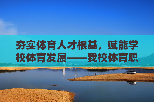 夯实体育人才根基,赋能学校体育发展——我校体育职称工作总结,夯实体育人才根基 赋能学校体育发展——我校体育职称工作总结 夯实体育人才根基,赋能学校体育发展——我校体育职称工作总结,夯实体育人才根基 赋能学校体育发展——我校体育职称工作总结