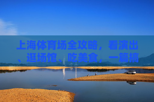 上海体育场全攻略,看演出、逛场馆、吃美食,一篇搞定!上海体育场全攻略,看演出、逛场馆、吃美食 上海体育场全攻略,看演出、逛场馆、吃美食,一篇搞定!上海体育场全攻略,看演出、逛场馆、吃美食