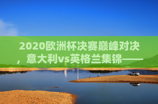 2020欧洲杯决赛巅峰对决,意大利vs英格兰集锦——温布利之夜的悲欢史诗,2020欧洲杯决赛温布利之夜,意大利vs英格兰悲欢史诗 2020欧洲杯决赛巅峰对决,意大利vs英格兰集锦——温布利之夜的悲欢史诗,2020欧洲杯决赛温布利之夜,意大利vs英格兰悲欢史诗