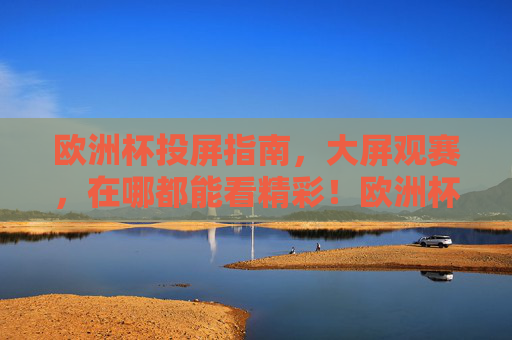 欧洲杯投屏指南,大屏观赛,在哪都能看精彩!欧洲杯投屏指南,大屏观赛,精彩随地看 欧洲杯投屏指南,大屏观赛,在哪都能看精彩!欧洲杯投屏指南,大屏观赛,精彩随地看