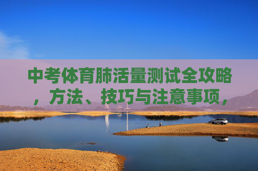 中考体育肺活量测试全攻略,方法、技巧与注意事项,中考体育肺活量测试全攻略 中考体育肺活量测试全攻略,方法、技巧与注意事项,中考体育肺活量测试全攻略