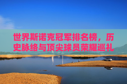 世界斯诺克冠军排名榜,历史脉络与顶尖球员荣耀巡礼,世界斯诺克冠军排名榜,历史脉络与顶尖球员荣耀巡礼 世界斯诺克冠军排名榜,历史脉络与顶尖球员荣耀巡礼,世界斯诺克冠军排名榜,历史脉络与顶尖球员荣耀巡礼