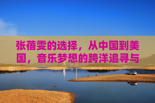 张蓓雯的选择,从中国到美国,音乐梦想的跨洋追寻与身份重构,张蓓雯的音乐跨洋追寻与身份重构 张蓓雯的选择,从中国到美国,音乐梦想的跨洋追寻与身份重构,张蓓雯的音乐跨洋追寻与身份重构