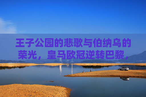 王子公园的悲歌与伯纳乌的荣光,皇马欧冠逆转巴黎,总比分晋级八强,王子公园悲歌,伯纳乌荣光,皇马欧冠逆转巴黎晋级八强 王子公园的悲歌与伯纳乌的荣光,皇马欧冠逆转巴黎,总比分晋级八强,王子公园悲歌,伯纳乌荣光,皇马欧冠逆转巴黎晋级八强