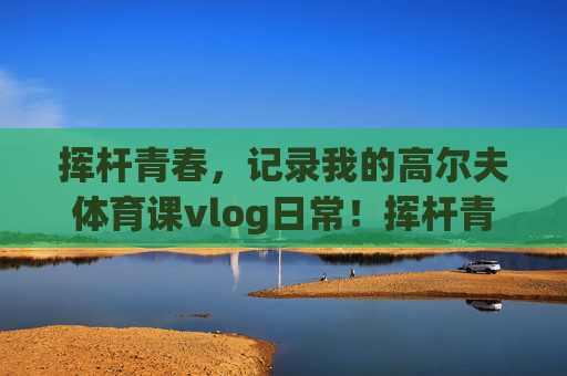 挥杆青春,记录我的高尔夫体育课vlog日常!挥杆青春,我的高尔夫体育课vlog日常 挥杆青春,记录我的高尔夫体育课vlog日常!挥杆青春,我的高尔夫体育课vlog日常