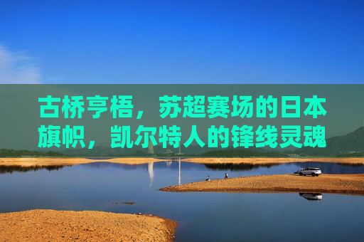 古桥亨梧,苏超赛场的日本旗帜,凯尔特人的锋线灵魂,苏超凯尔特人锋线灵魂,古桥亨梧,日本旗帜闪耀格拉斯哥 古桥亨梧,苏超赛场的日本旗帜,凯尔特人的锋线灵魂,苏超凯尔特人锋线灵魂,古桥亨梧,日本旗帜闪耀格拉斯哥