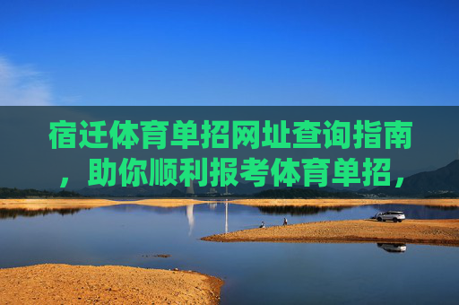 宿迁体育单招网址查询指南,助你顺利报考体育单招,宿迁体育单招网址查询指南 宿迁体育单招网址查询指南,助你顺利报考体育单招,宿迁体育单招网址查询指南