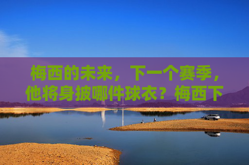 梅西的未来,下一个赛季,他将身披哪件球衣?梅西下赛季将身披哪件球衣? 梅西的未来,下一个赛季,他将身披哪件球衣?梅西下赛季将身披哪件球衣?