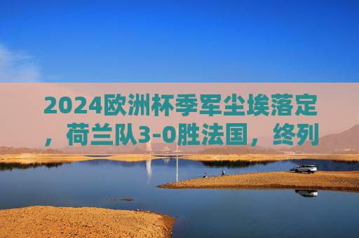 2024欧洲杯季军尘埃落定,荷兰队3-0胜法国,终列第三,2024欧洲杯季战,荷兰3-0胜法国获季军 2024欧洲杯季军尘埃落定,荷兰队3-0胜法国,终列第三,2024欧洲杯季战,荷兰3-0胜法国获季军