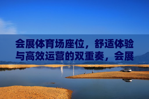 会展体育场座位,舒适体验与高效运营的双重奏,会展体育场座位,舒适体验与高效运营的双重奏 会展体育场座位,舒适体验与高效运营的双重奏,会展体育场座位,舒适体验与高效运营的双重奏