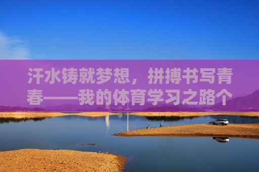 汗水铸就梦想,拼搏书写青春——我的体育学习之路个人总结,汗水铸就梦想,拼搏书写青春——我的体育学习之路个人总结 汗水铸就梦想,拼搏书写青春——我的体育学习之路个人总结,汗水铸就梦想,拼搏书写青春——我的体育学习之路个人总结