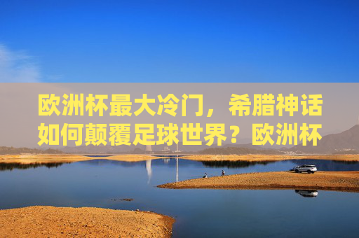 欧洲杯最大冷门,希腊神话如何颠覆足球世界?欧洲杯最大冷门,希腊神话颠覆足球世界 欧洲杯最大冷门,希腊神话如何颠覆足球世界?欧洲杯最大冷门,希腊神话颠覆足球世界
