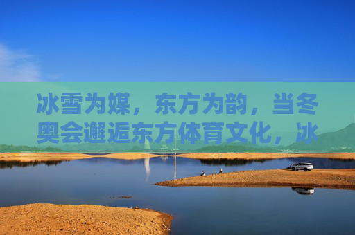 冰雪为媒,东方为韵,当冬奥会邂逅东方体育文化,冰雪为媒,东方为韵,冬奥邂逅东方体育文化 冰雪为媒,东方为韵,当冬奥会邂逅东方体育文化,冰雪为媒,东方为韵,冬奥邂逅东方体育文化