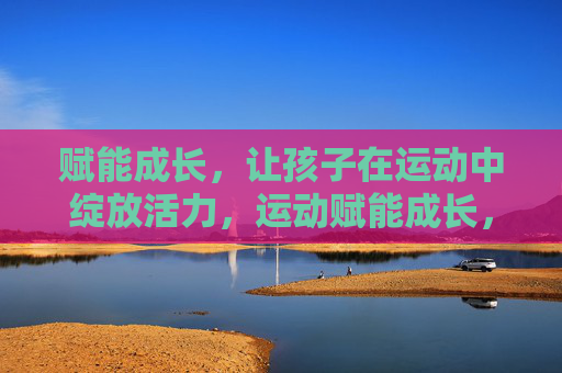 赋能成长，让孩子在运动中绽放活力，运动赋能成长，活力绽放童年