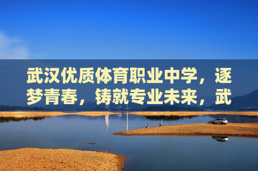 武汉优质体育职业中学，逐梦青春，铸就专业未来，武汉优质体育职业中学，逐梦青春，铸就专业未来