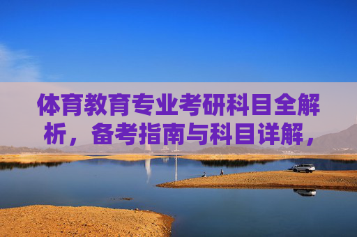 体育教育专业考研科目全解析，备考指南与科目详解，体育教育专业考研科目全解析与备考指南