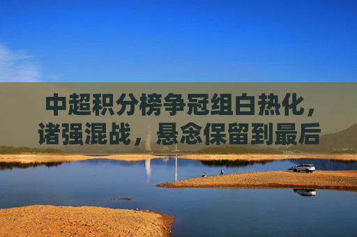 中超积分榜争冠组白热化,诸强混战,悬念保留到最后一刻,中超争冠组混战白热化,悬念留至最后一刻 中超积分榜争冠组白热化,诸强混战,悬念保留到最后一刻,中超争冠组混战白热化,悬念留至最后一刻