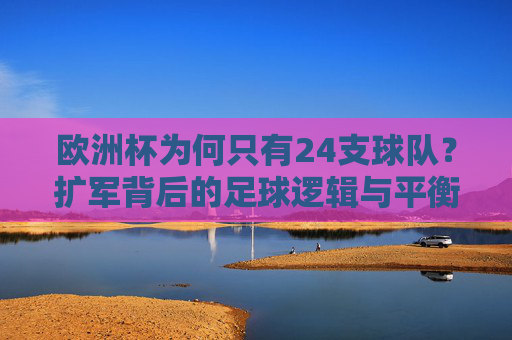 欧洲杯为何只有24支球队？扩军背后的足球逻辑与平衡之道，欧洲杯24队之谜，扩军背后的足球逻辑与平衡之道