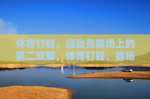 体育钉鞋,运动员赛场上的第二双脚,体育钉鞋,赛场上的第二双脚 体育钉鞋,运动员赛场上的第二双脚,体育钉鞋,赛场上的第二双脚