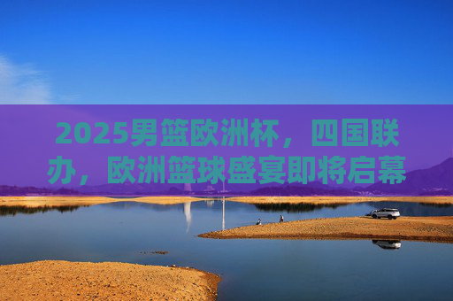 2025男篮欧洲杯,四国联办,欧洲篮球盛宴即将启幕,2025男篮欧洲杯四国联办,欧洲篮球盛宴启幕 2025男篮欧洲杯,四国联办,欧洲篮球盛宴即将启幕,2025男篮欧洲杯四国联办,欧洲篮球盛宴启幕