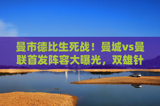 曼市德比生死战!曼城vs曼联首发阵容大曝光,双雄针锋相对,谁主沉浮?曼市德比生死战,双雄首发针锋相对,谁主沉浮? 曼市德比生死战!曼城vs曼联首发阵容大曝光,双雄针锋相对,谁主沉浮?曼市德比生死战,双雄首发针锋相对,谁主沉浮?
