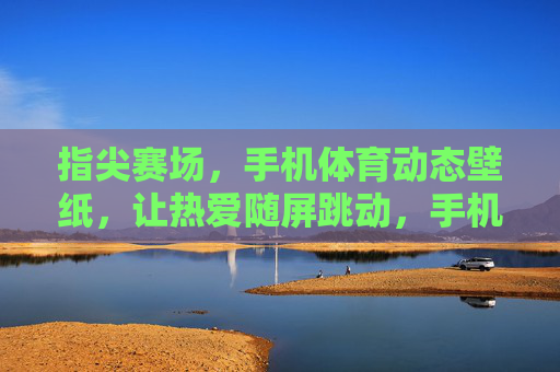 指尖赛场,手机体育动态壁纸,让热爱随屏跳动,手机体育动态壁纸,指尖赛场,热爱随屏跳动 指尖赛场,手机体育动态壁纸,让热爱随屏跳动,手机体育动态壁纸,指尖赛场,热爱随屏跳动