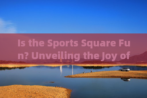 Is the Sports Square Fun? Unveiling the Joy of Active Gatherings,体育广场,积极聚会的乐趣探索 Is the Sports Square Fun? Unveiling the Joy of Active Gatherings,体育广场,积极聚会的乐趣探索