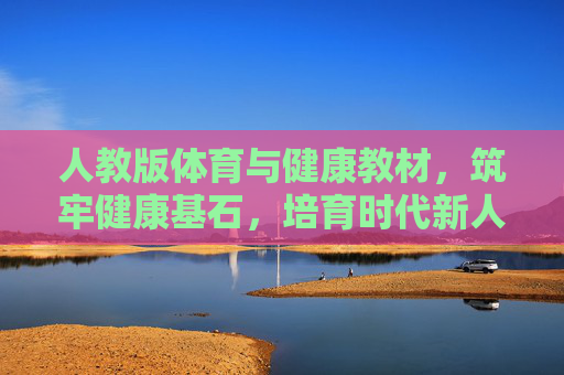 人教版体育与健康教材,筑牢健康基石,培育时代新人,人教版体育与健康教材,筑牢健康基石育时代新人 人教版体育与健康教材,筑牢健康基石,培育时代新人,人教版体育与健康教材,筑牢健康基石育时代新人