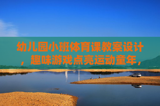 幼儿园小班体育课教案设计,趣味游戏点亮运动童年,幼儿园小班体育课,趣味游戏点亮运动童年 幼儿园小班体育课教案设计,趣味游戏点亮运动童年,幼儿园小班体育课,趣味游戏点亮运动童年