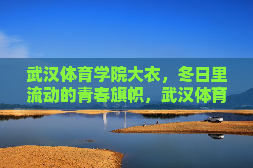 武汉体育学院大衣,冬日里流动的青春旗帜,武汉体育学院大衣,冬日流动的青春旗帜 武汉体育学院大衣,冬日里流动的青春旗帜,武汉体育学院大衣,冬日流动的青春旗帜