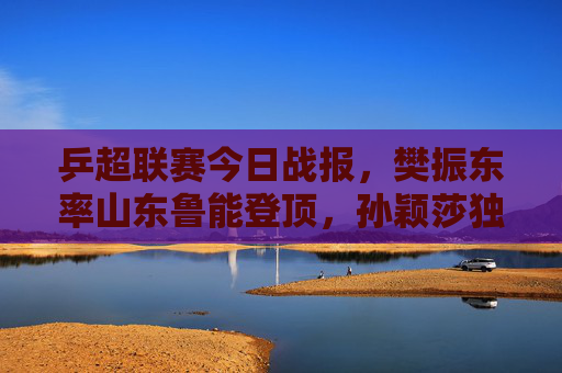 乒超联赛今日战报,樊振东率山东鲁能登顶,孙颖莎独得两分助深圳大学横扫,新星向鹏逆转引爆全场,乒超今日战报,樊振东率鲁能登顶,孙颖莎独得两分助深大横扫,向鹏逆转引爆全场 乒超联赛今日战报,樊振东率山东鲁能登顶,孙颖莎独得两分助深圳大学横扫,新星向鹏逆转引爆全场,乒超今日战报,樊振东率鲁能登顶,孙颖莎独得两分助深大横扫,向鹏逆转引爆全场