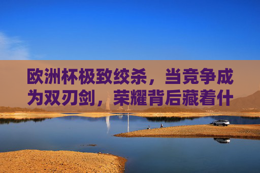 欧洲杯极致绞杀,当竞争成为双刃剑,荣耀背后藏着什么?欧洲杯极致绞杀,竞争双刃剑下的荣耀玄机 欧洲杯极致绞杀,当竞争成为双刃剑,荣耀背后藏着什么?欧洲杯极致绞杀,竞争双刃剑下的荣耀玄机