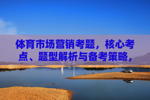 体育市场营销考题,核心考点、题型解析与备考策略,体育市场营销考题,核心考点、题型解析与备考策略 体育市场营销考题,核心考点、题型解析与备考策略,体育市场营销考题,核心考点、题型解析与备考策略
