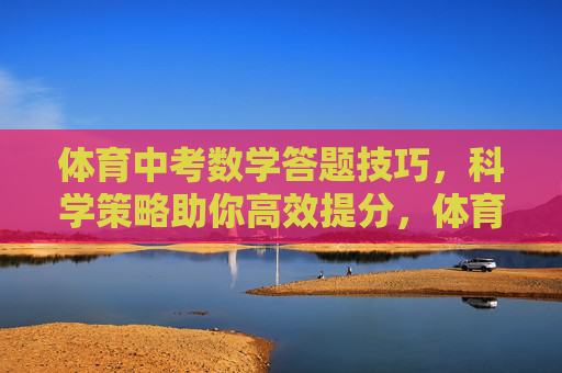 体育中考数学答题技巧,科学策略助你高效提分,体育中考数学答题技巧,科学策略助高效提分 体育中考数学答题技巧,科学策略助你高效提分,体育中考数学答题技巧,科学策略助高效提分