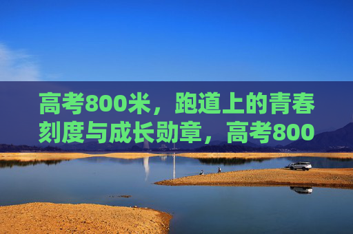 高考800米，跑道上的青春刻度与成长勋章，高考800米，跑道上的青春刻度与成长勋章