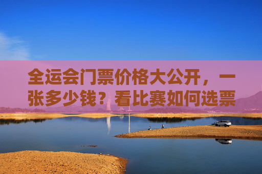 全运会门票价格大公开,一张多少钱?看比赛如何选票最划算?全运会门票价格大公开,一张多少钱?看比赛如何选票最划算? 全运会门票价格大公开,一张多少钱?看比赛如何选票最划算?全运会门票价格大公开,一张多少钱?看比赛如何选票最划算?