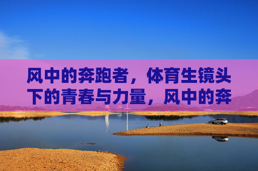 风中的奔跑者,体育生镜头下的青春与力量,风中的奔跑者,镜头下的青春力量 风中的奔跑者,体育生镜头下的青春与力量,风中的奔跑者,镜头下的青春力量