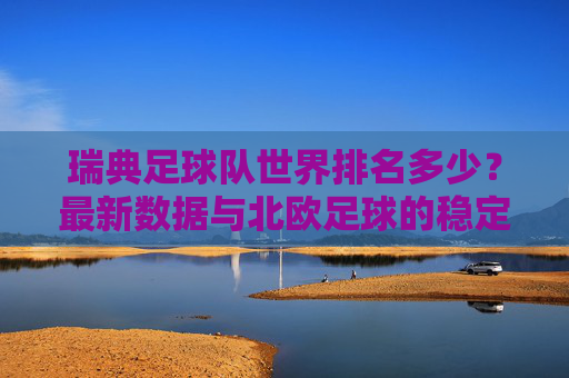 瑞典足球队世界排名多少?最新数据与北欧足球的稳定实力,瑞典足球队最新世界排名,北欧足球的稳定实力 瑞典足球队世界排名多少?最新数据与北欧足球的稳定实力,瑞典足球队最新世界排名,北欧足球的稳定实力