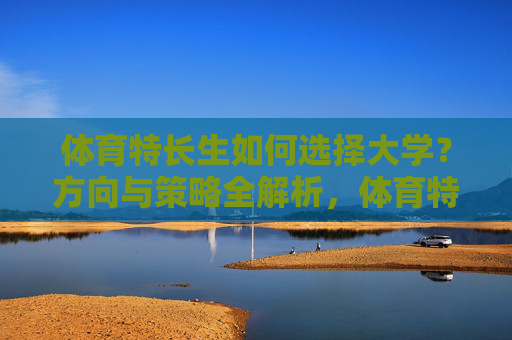 体育特长生如何选择大学?方向与策略全解析,体育特长生如何选择大学?方向与策略全解析 体育特长生如何选择大学?方向与策略全解析,体育特长生如何选择大学?方向与策略全解析