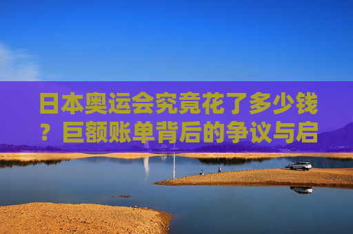 日本奥运会究竟花了多少钱?巨额账单背后的争议与启示,日本奥运会巨额账单,争议与启示 日本奥运会究竟花了多少钱?巨额账单背后的争议与启示,日本奥运会巨额账单,争议与启示