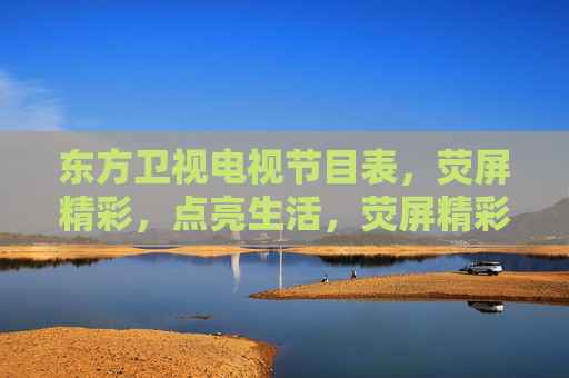 东方卫视电视节目表,荧屏精彩,点亮生活,荧屏精彩点亮生活——东方卫视节目表 东方卫视电视节目表,荧屏精彩,点亮生活,荧屏精彩点亮生活——东方卫视节目表